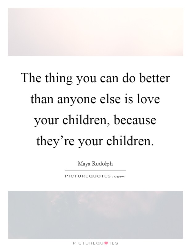 The thing you can do better than anyone else is love your children, because they're your children. Picture Quote #1