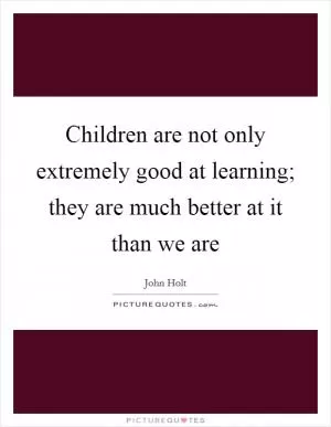Children are not only extremely good at learning; they are much better at it than we are Picture Quote #1