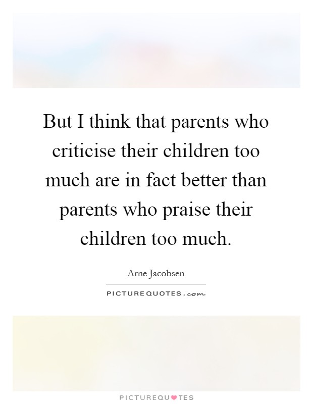 But I think that parents who criticise their children too much are in fact better than parents who praise their children too much. Picture Quote #1