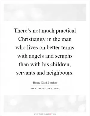 There’s not much practical Christianity in the man who lives on better terms with angels and seraphs than with his children, servants and neighbours Picture Quote #1