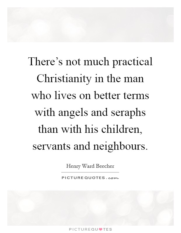 There's not much practical Christianity in the man who lives on better terms with angels and seraphs than with his children, servants and neighbours. Picture Quote #1