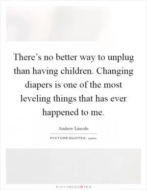 There’s no better way to unplug than having children. Changing diapers is one of the most leveling things that has ever happened to me Picture Quote #1