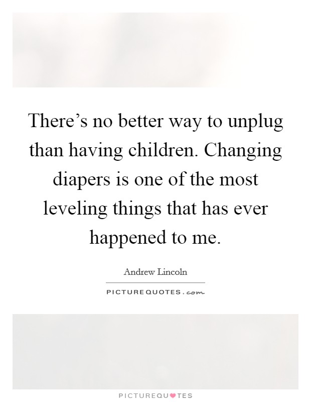 There's no better way to unplug than having children. Changing diapers is one of the most leveling things that has ever happened to me. Picture Quote #1