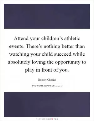 Attend your children’s athletic events. There’s nothing better than watching your child succeed while absolutely loving the opportunity to play in front of you Picture Quote #1