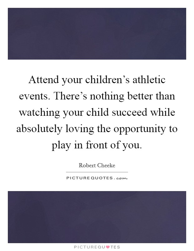 Attend your children's athletic events. There's nothing better than watching your child succeed while absolutely loving the opportunity to play in front of you. Picture Quote #1