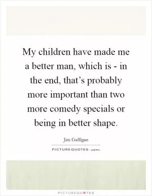 My children have made me a better man, which is - in the end, that’s probably more important than two more comedy specials or being in better shape Picture Quote #1