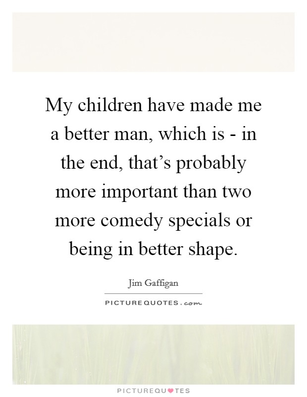 My children have made me a better man, which is - in the end, that's probably more important than two more comedy specials or being in better shape. Picture Quote #1