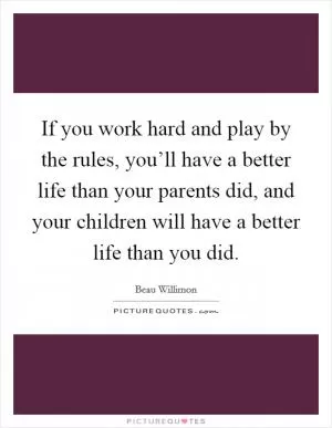 If you work hard and play by the rules, you’ll have a better life than your parents did, and your children will have a better life than you did Picture Quote #1