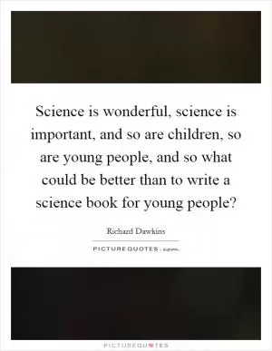 Science is wonderful, science is important, and so are children, so are young people, and so what could be better than to write a science book for young people? Picture Quote #1