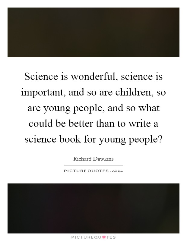 Science is wonderful, science is important, and so are children, so are young people, and so what could be better than to write a science book for young people? Picture Quote #1