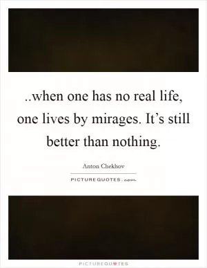 ..when one has no real life, one lives by mirages. It’s still better than nothing Picture Quote #1