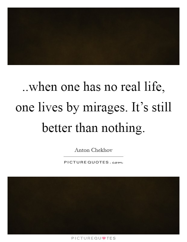 ..when one has no real life, one lives by mirages. It's still better than nothing. Picture Quote #1