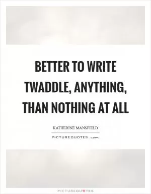 Better to write twaddle, anything, than nothing at all Picture Quote #1