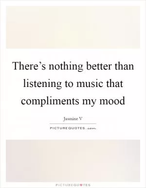 There’s nothing better than listening to music that compliments my mood Picture Quote #1