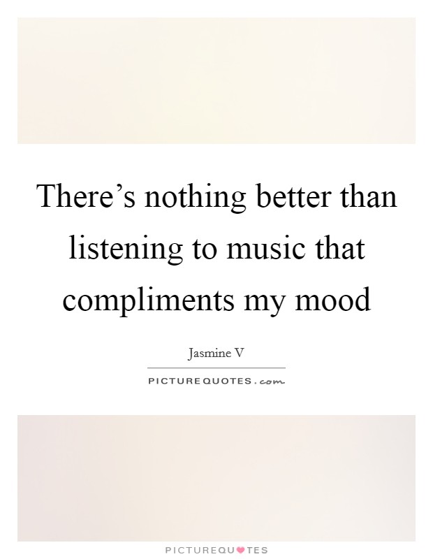 There's nothing better than listening to music that compliments my mood Picture Quote #1