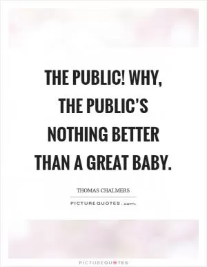 The public! why, the public’s nothing better than a great baby Picture Quote #1