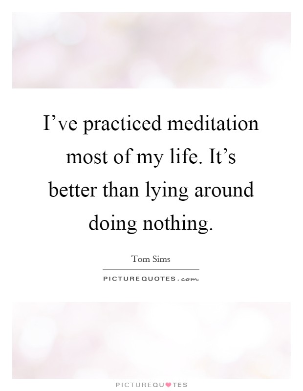 I've practiced meditation most of my life. It's better than lying around doing nothing. Picture Quote #1