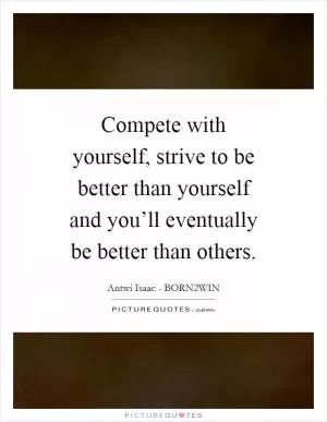 Compete with yourself, strive to be better than yourself and you’ll eventually be better than others Picture Quote #1