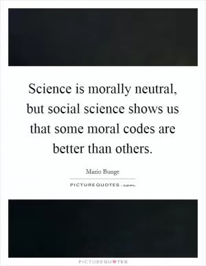 Science is morally neutral, but social science shows us that some moral codes are better than others Picture Quote #1