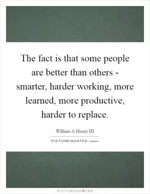 The fact is that some people are better than others - smarter, harder working, more learned, more productive, harder to replace Picture Quote #1