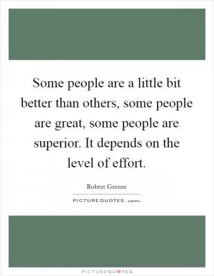 Some people are a little bit better than others, some people are great, some people are superior. It depends on the level of effort Picture Quote #1