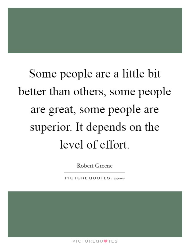 Some people are a little bit better than others, some people are great, some people are superior. It depends on the level of effort. Picture Quote #1