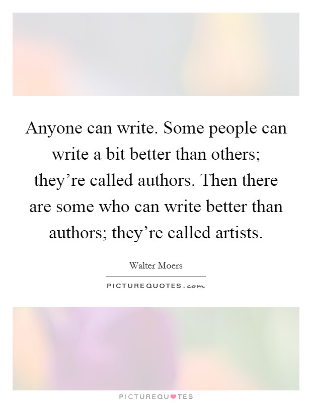 Anyone can write. Some people can write a bit better than others; they're called authors. Then there are some who can write better than authors; they're called artists. Picture Quote #1