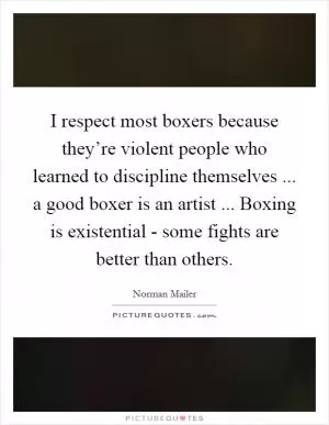 I respect most boxers because they’re violent people who learned to discipline themselves ... a good boxer is an artist ... Boxing is existential - some fights are better than others Picture Quote #1