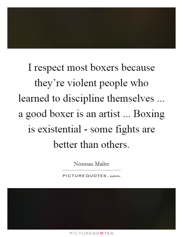 I respect most boxers because they're violent people who learned to discipline themselves ... a good boxer is an artist ... Boxing is existential - some fights are better than others. Picture Quote #1