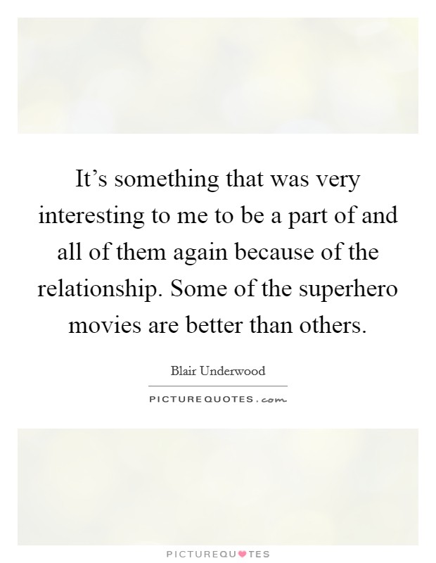 It's something that was very interesting to me to be a part of and all of them again because of the relationship. Some of the superhero movies are better than others. Picture Quote #1