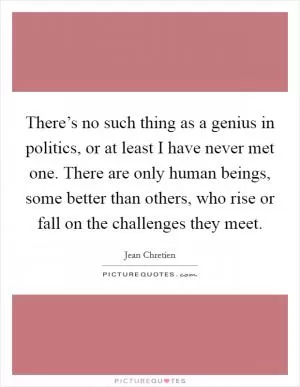 There’s no such thing as a genius in politics, or at least I have never met one. There are only human beings, some better than others, who rise or fall on the challenges they meet Picture Quote #1