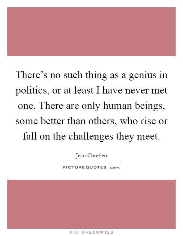 There's no such thing as a genius in politics, or at least I have never met one. There are only human beings, some better than others, who rise or fall on the challenges they meet. Picture Quote #1