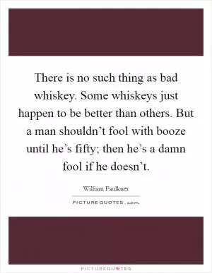 There is no such thing as bad whiskey. Some whiskeys just happen to be better than others. But a man shouldn’t fool with booze until he’s fifty; then he’s a damn fool if he doesn’t Picture Quote #1
