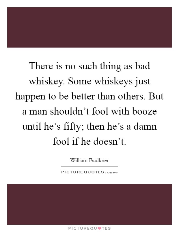 There is no such thing as bad whiskey. Some whiskeys just happen ...