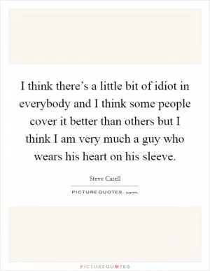 I think there’s a little bit of idiot in everybody and I think some people cover it better than others but I think I am very much a guy who wears his heart on his sleeve Picture Quote #1