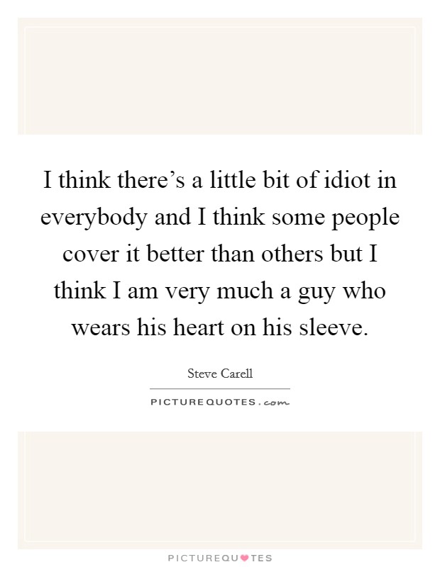 I think there's a little bit of idiot in everybody and I think some people cover it better than others but I think I am very much a guy who wears his heart on his sleeve. Picture Quote #1