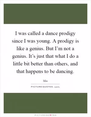 I was called a dance prodigy since I was young. A prodigy is like a genius. But I’m not a genius. It’s just that what I do a little bit better than others, and that happens to be dancing Picture Quote #1