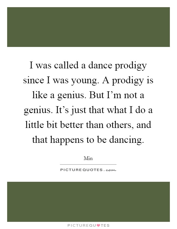 I was called a dance prodigy since I was young. A prodigy is like a genius. But I'm not a genius. It's just that what I do a little bit better than others, and that happens to be dancing. Picture Quote #1
