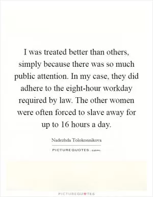 I was treated better than others, simply because there was so much public attention. In my case, they did adhere to the eight-hour workday required by law. The other women were often forced to slave away for up to 16 hours a day Picture Quote #1