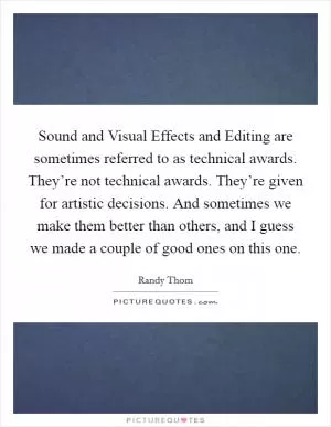Sound and Visual Effects and Editing are sometimes referred to as technical awards. They’re not technical awards. They’re given for artistic decisions. And sometimes we make them better than others, and I guess we made a couple of good ones on this one Picture Quote #1