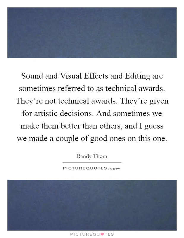 Sound and Visual Effects and Editing are sometimes referred to as technical awards. They're not technical awards. They're given for artistic decisions. And sometimes we make them better than others, and I guess we made a couple of good ones on this one. Picture Quote #1