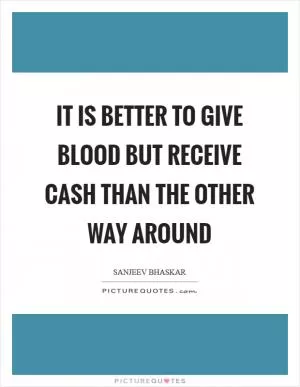 It is better to give blood but receive cash than the other way around Picture Quote #1