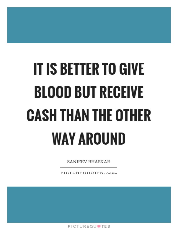 It is better to give blood but receive cash than the other way around Picture Quote #1
