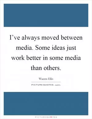 I’ve always moved between media. Some ideas just work better in some media than others Picture Quote #1