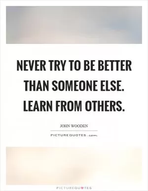 Never try to be better than someone else. Learn from others Picture Quote #1