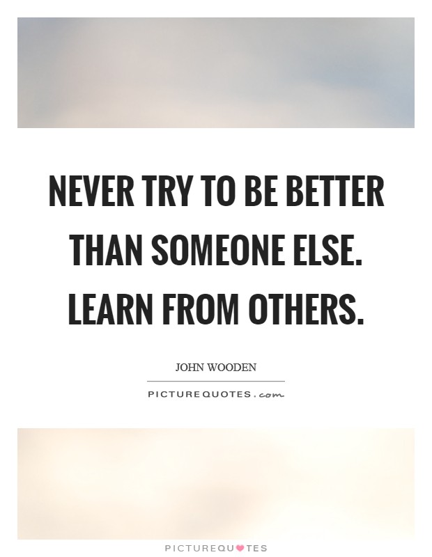 Never try to be better than someone else. Learn from others. Picture Quote #1