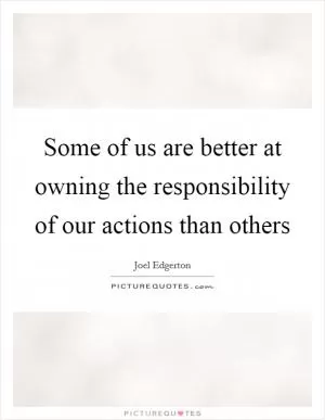 Some of us are better at owning the responsibility of our actions than others Picture Quote #1
