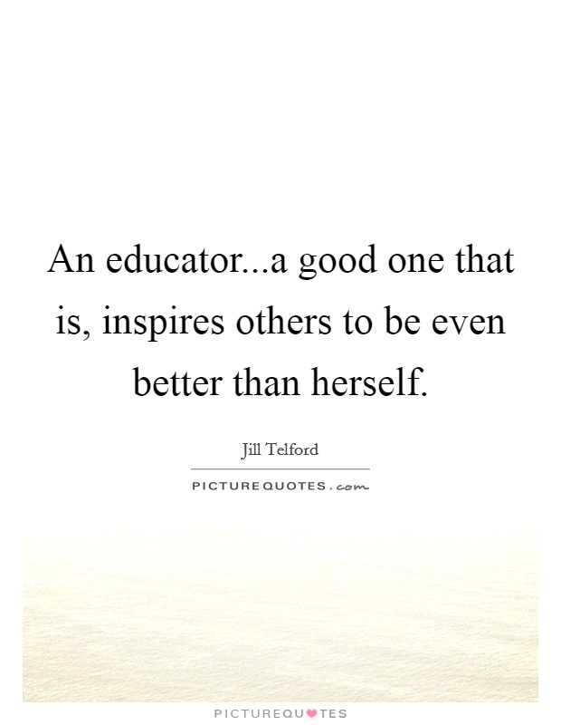 An educator...a good one that is, inspires others to be even better than herself. Picture Quote #1