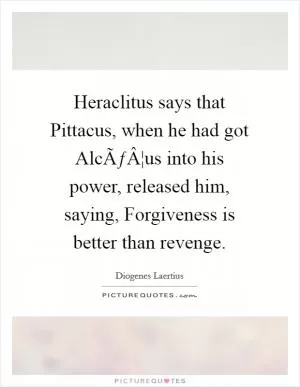 Heraclitus says that Pittacus, when he had got AlcÃƒÂ¦us into his power, released him, saying, Forgiveness is better than revenge Picture Quote #1