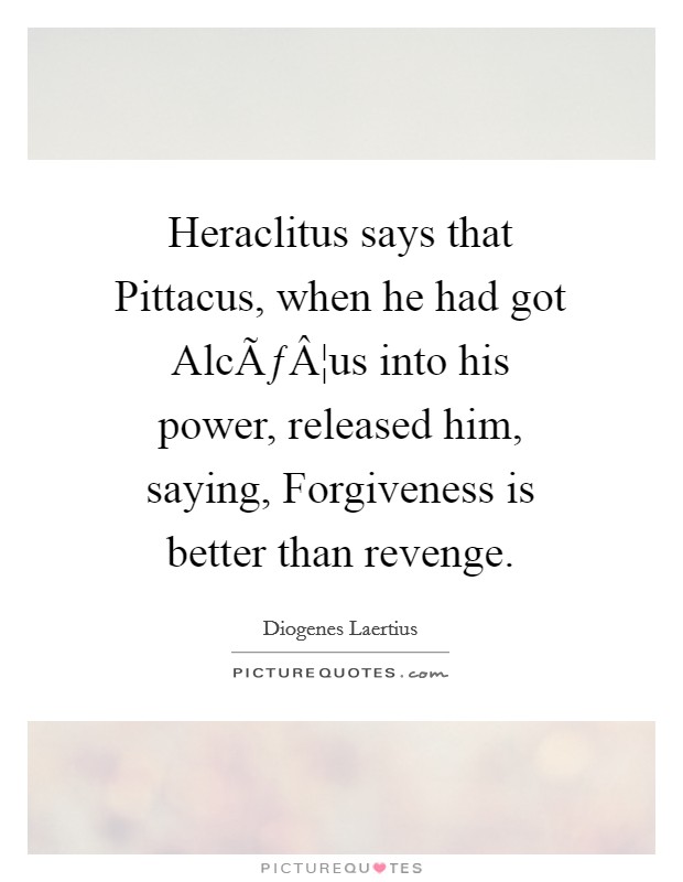 Heraclitus says that Pittacus, when he had got AlcÃƒÂ¦us into his power, released him, saying, Forgiveness is better than revenge. Picture Quote #1
